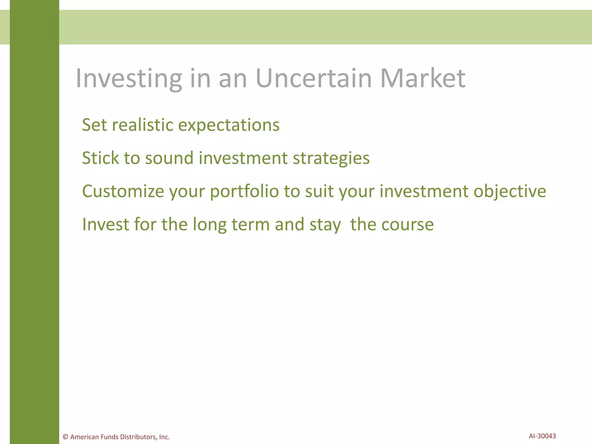 Investing in an Uncertain Market
Set realistic expectations
Stick to sound investment strategies
Customize your portfolio to suit your investment objective
Invest for the long term and stay the course
© American Funds Distributors, Inc. AI-30043
 