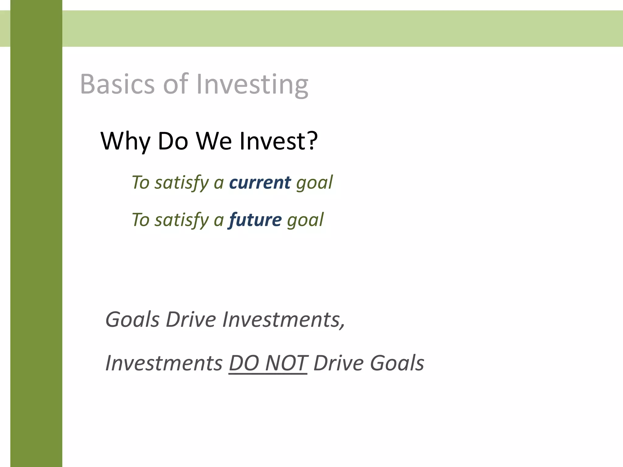 Why Do We Invest?
To satisfy a current goal
To satisfy a future goal
Goals Drive Investments,
Investments DO NOT Drive Goals
Basics of Investing
 