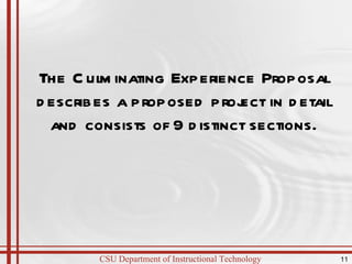 The Culminating Experience Proposal describes a proposed project in detail and consists of 9 distinct sections. 