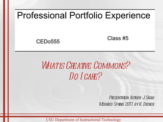Presentation Author: J. Sklar Modified Spring 2011 by K. Diener What is Creative Commons? Do I care? Professional Portfolio Experience  CEDo555 Class #5 