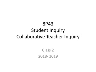 8P43
Student Inquiry
Collaborative Teacher Inquiry
Class 2
2018- 2019
 