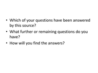 • Which of your questions have been answered
by this source?
• What further or remaining questions do you
have?
• How will you find the answers?
 