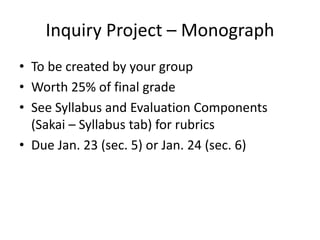 Inquiry Project – Monograph
• To be created by your group
• Worth 25% of final grade
• See Syllabus and Evaluation Components
(Sakai – Syllabus tab) for rubrics
• Due Jan. 23 (sec. 5) or Jan. 24 (sec. 6)
 