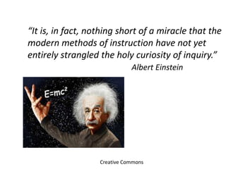 “It is, in fact, nothing short of a miracle that the
modern methods of instruction have not yet
entirely strangled the holy curiosity of inquiry.”
Albert Einstein
Creative Commons
 