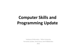 Computer Skills and
Programming Update
Institute of Informatics - Tallinn University
Fernando Loizides, Sonia Sousa, Romil Rõbtšenkov
2015
 