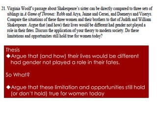 Thesis
Argue that (and how) their lives would be different
  had gender not played a role in their fates.

So What?

Argue that these limitation and opportunities still hold
 (or don’t hold) true for women today
 
