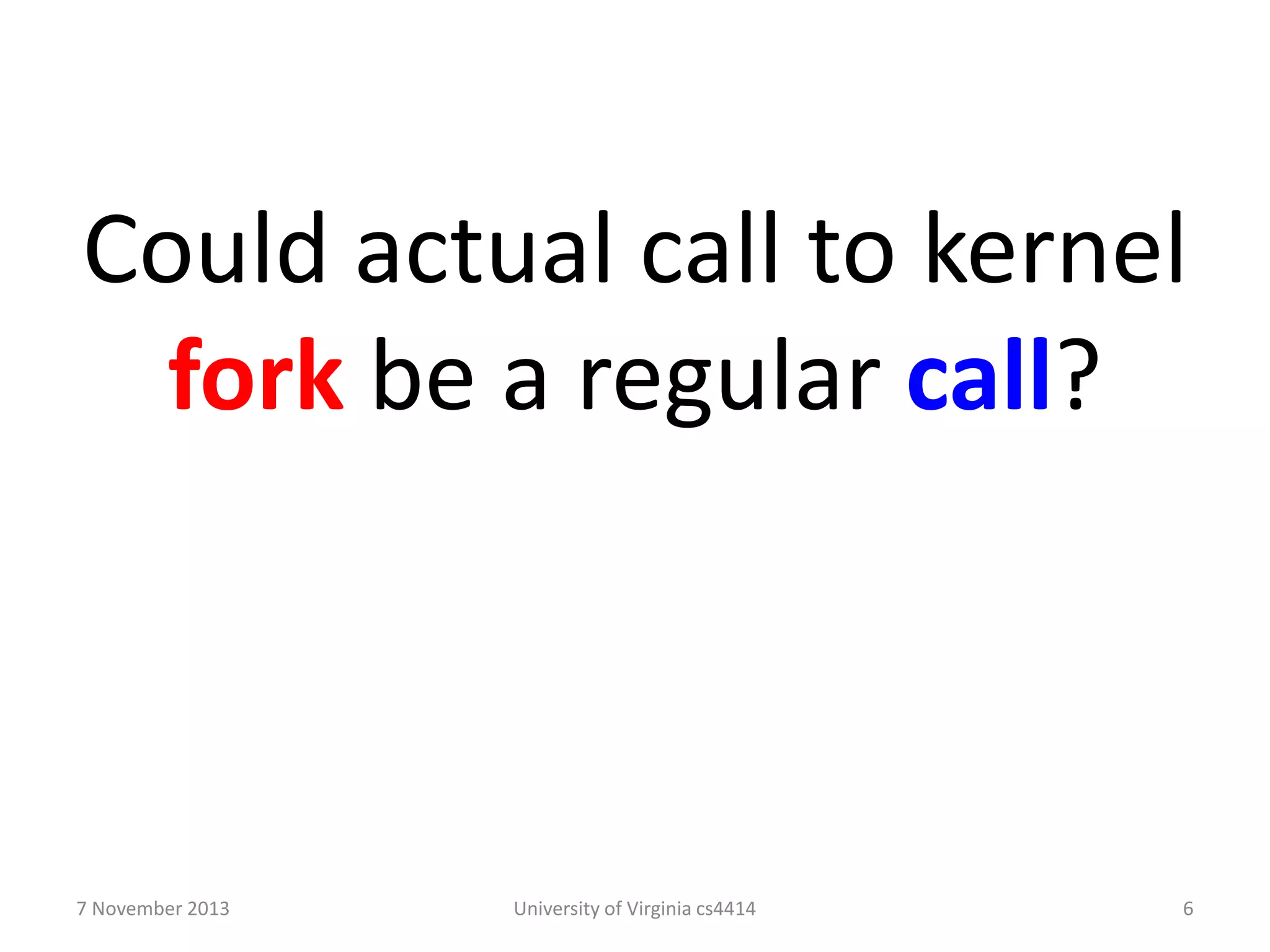 Could actual call to kernel
fork be a regular call?

7 November 2013

University of Virginia cs4414

6

 