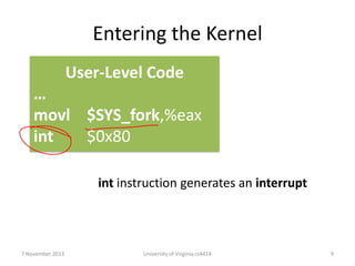 Entering the Kernel
User-Level Code
…
movl $SYS_fork,%eax
int
$0x80
int instruction generates an interrupt

7 November 2013

University of Virginia cs4414

9

 