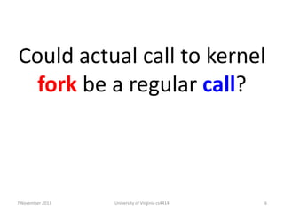 Could actual call to kernel
fork be a regular call?

7 November 2013

University of Virginia cs4414

6

 