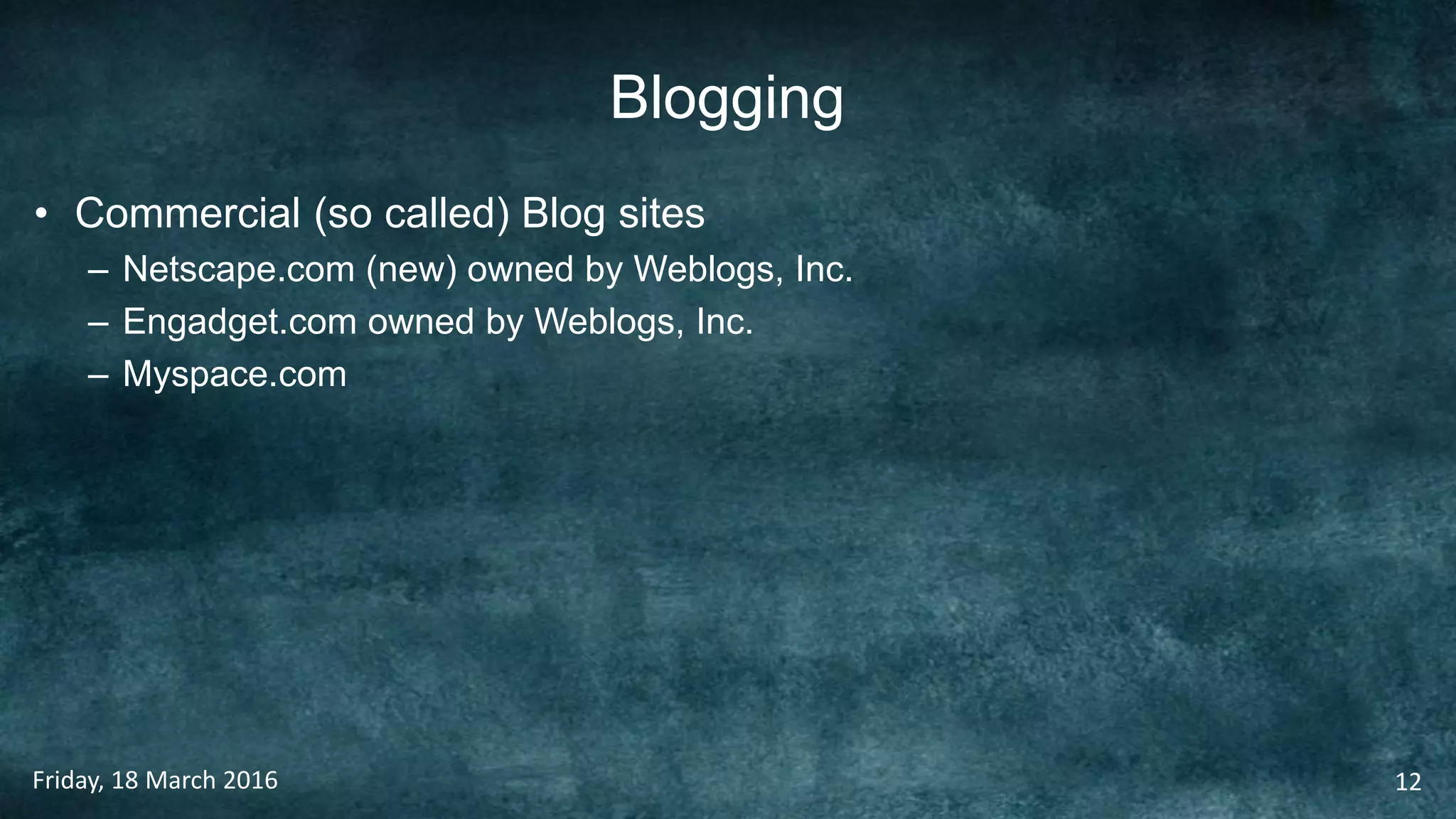 Blogging
• Commercial (so called) Blog sites
– Netscape.com (new) owned by Weblogs, Inc.
– Engadget.com owned by Weblogs, Inc.
– Myspace.com
Friday, 18 March 2016 12
 