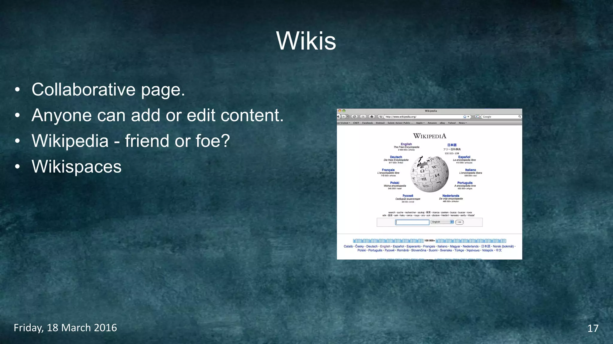 Wikis
• Collaborative page.
• Anyone can add or edit content.
• Wikipedia - friend or foe?
• Wikispaces
Friday, 18 March 2016 17
 
