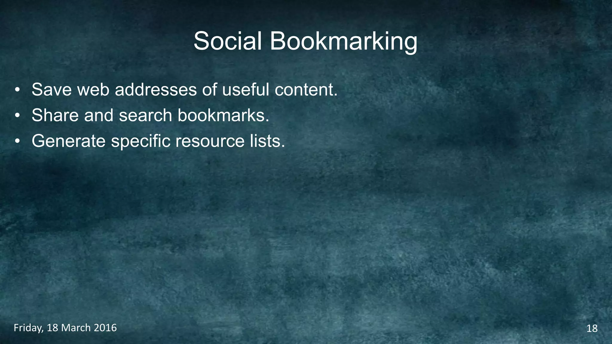 Social Bookmarking
• Save web addresses of useful content.
• Share and search bookmarks.
• Generate specific resource lists.
Friday, 18 March 2016 18
 