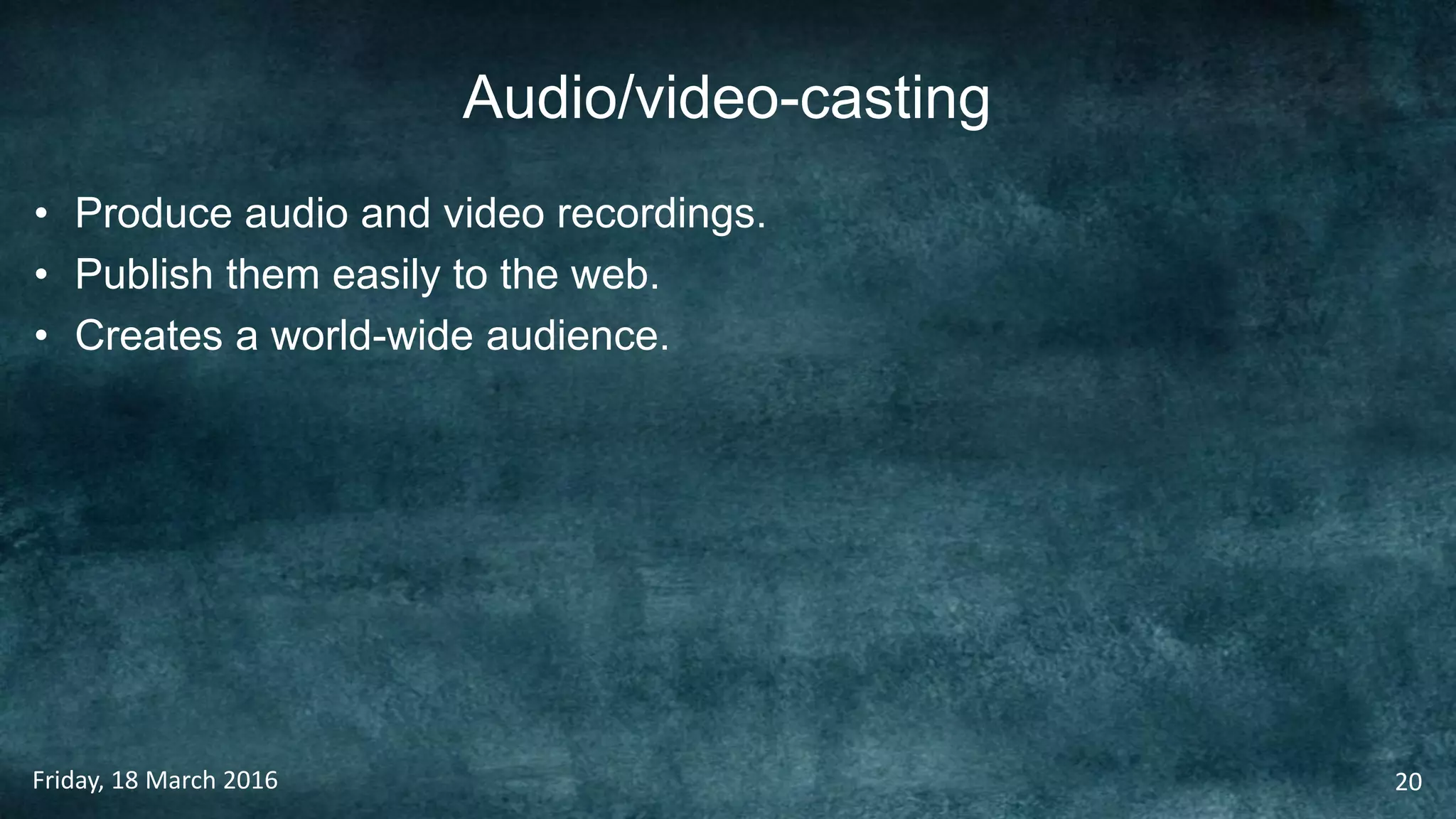 Audio/video-casting
• Produce audio and video recordings.
• Publish them easily to the web.
• Creates a world-wide audience.
Friday, 18 March 2016 20
 