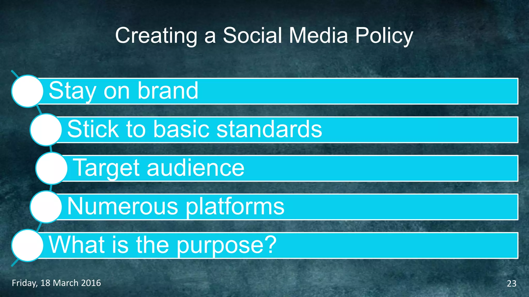 Creating a Social Media Policy
Friday, 18 March 2016 23
Stay on brand
Stick to basic standards
Target audience
Numerous platforms
What is the purpose?
 