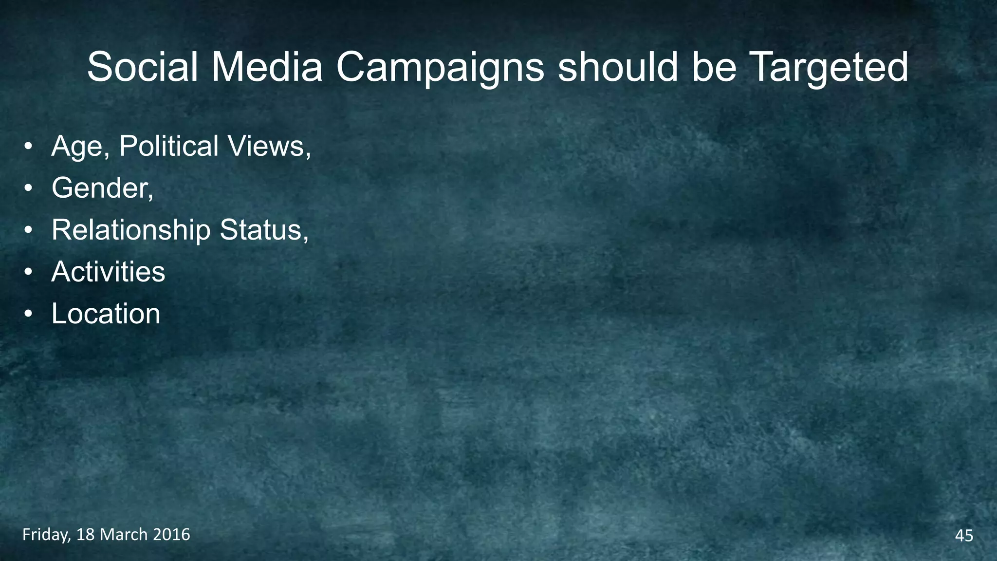 Social Media Campaigns should be Targeted
• Age, Political Views,
• Gender,
• Relationship Status,
• Activities
• Location
Friday, 18 March 2016 45
 
