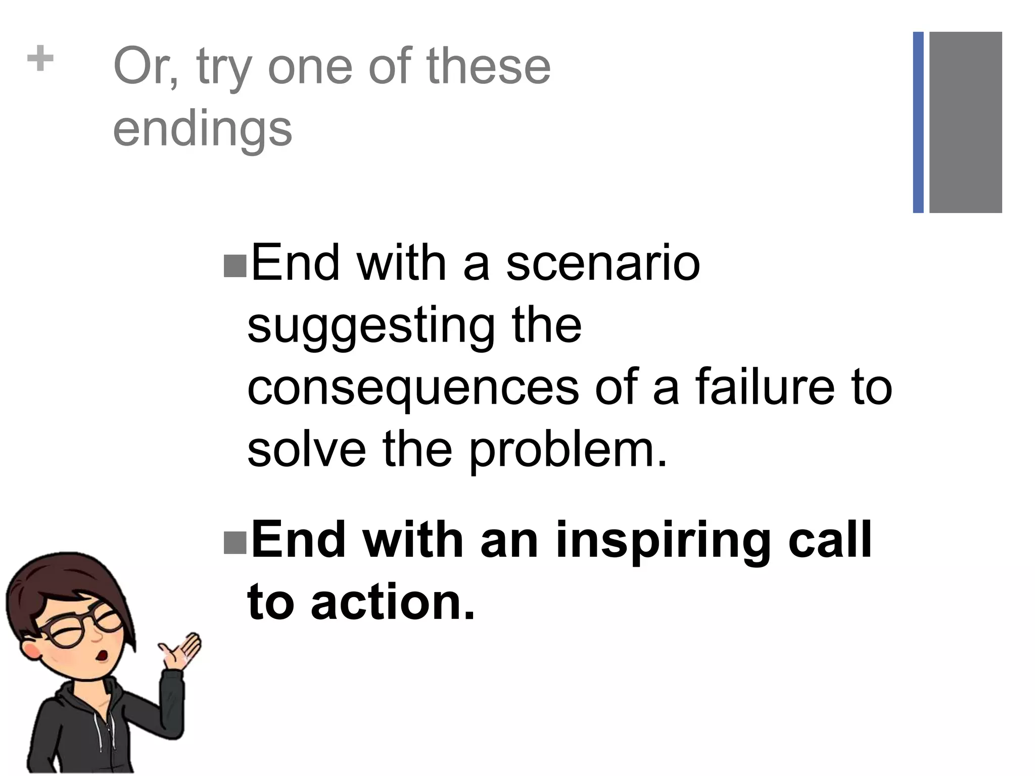 + Or, try one of these
endings
End with a scenario
suggesting the
consequences of a failure to
solve the problem.
End with an inspiring call
to action.
 