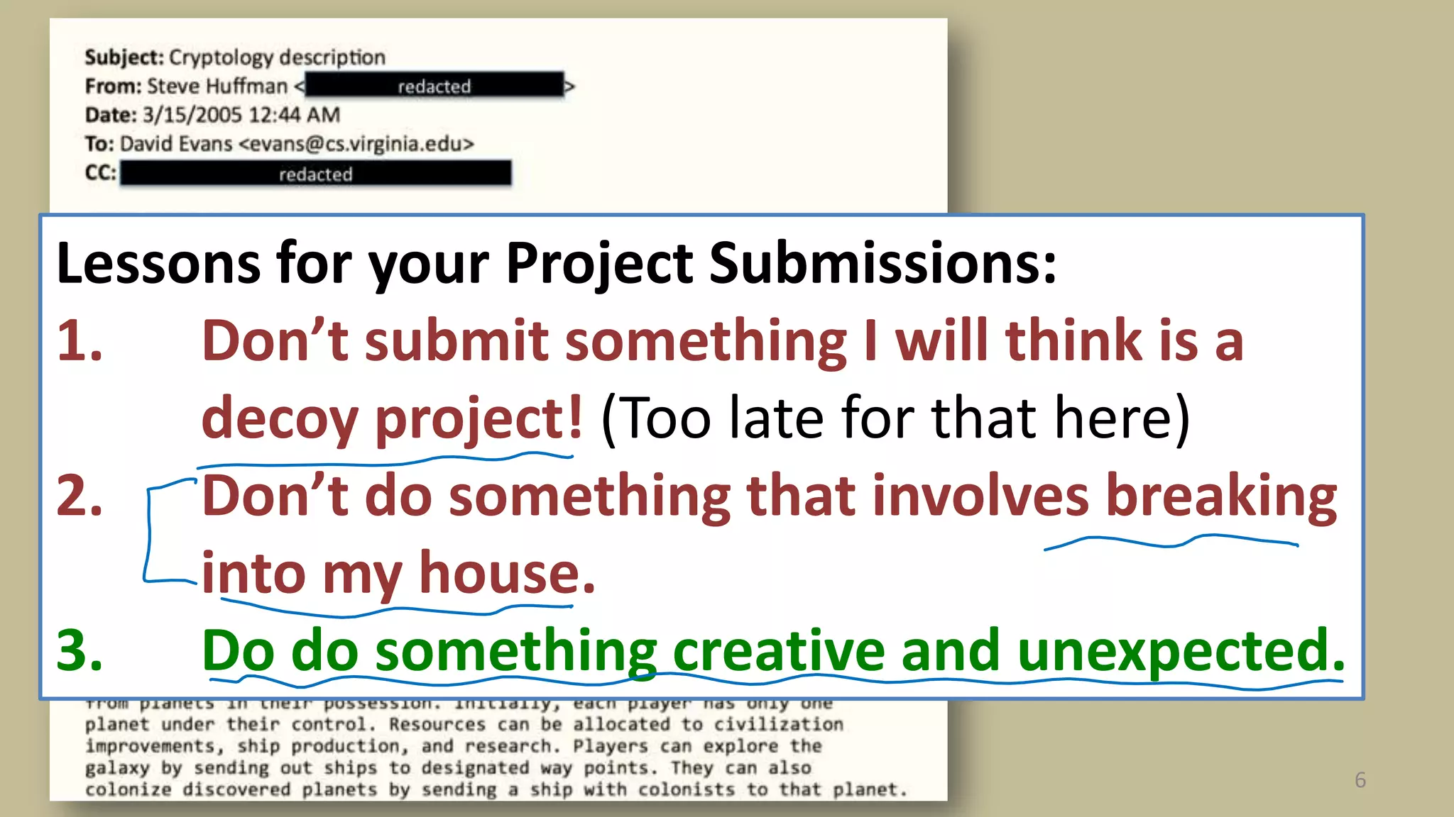 6
Lessons for your Project Submissions:
1. Don’t submit something I will think is a
decoy project! (Too late for that here)
2. Don’t do something that involves breaking
into my house.
3. Do do something creative and unexpected.
 