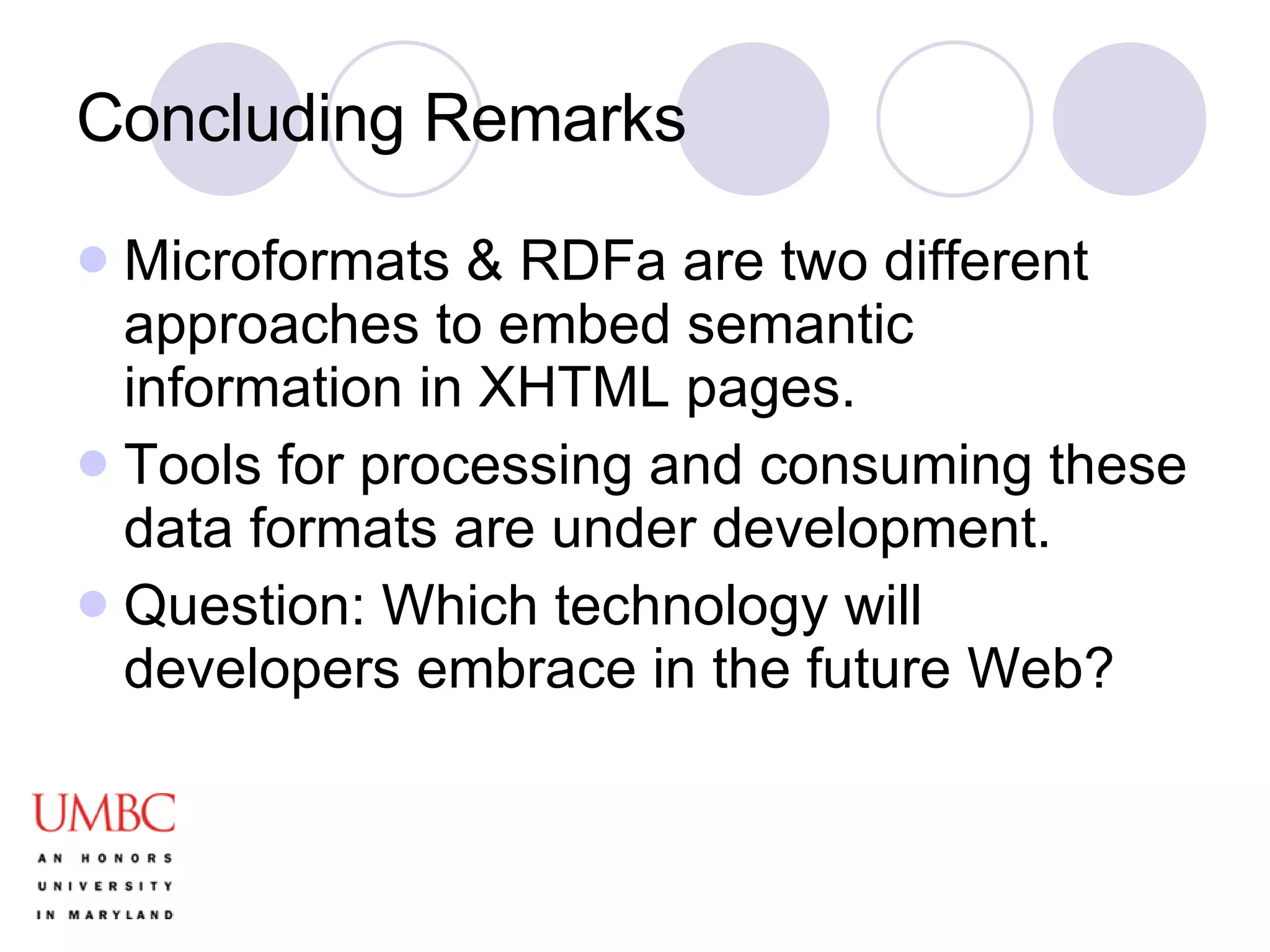 Concluding Remarks Microformats & RDFa are two different approaches to embed semantic information in XHTML pages. Tools for processing and consuming these data formats are under development. Question: Which technology will developers embrace in the future Web? 