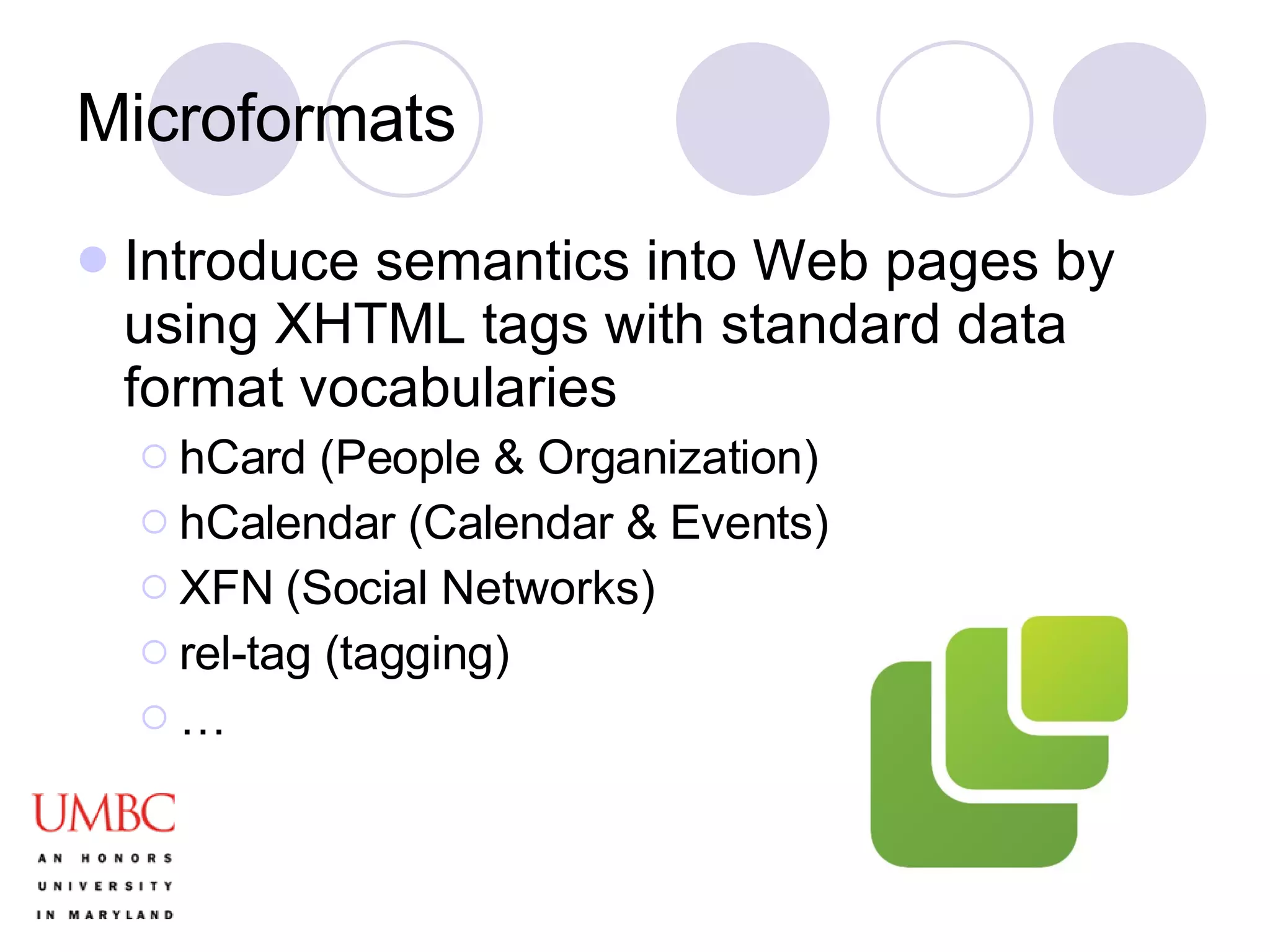 Microformats Introduce semantics into Web pages by using XHTML tags with standard data format vocabularies hCard (People & Organization) hCalendar (Calendar & Events) XFN (Social Networks) rel-tag (tagging) …  