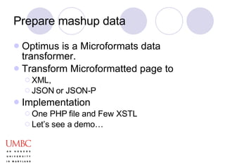 Prepare mashup data Optimus is a Microformats data transformer.  Transform Microformatted page to XML, JSON or JSON-P Implementation One PHP file and Few XSTL Let’s see a demo… 