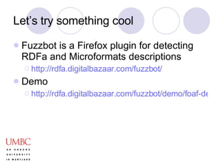 Let’s try something cool Fuzzbot is a Firefox plugin for detecting RDFa and Microformats descriptions http://rdfa.digitalbazaar.com/fuzzbot/ Demo http://rdfa.digitalbazaar.com/fuzzbot/demo/foaf-depictions.html 
