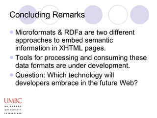 Concluding Remarks Microformats & RDFa are two different approaches to embed semantic information in XHTML pages. Tools for processing and consuming these data formats are under development. Question: Which technology will developers embrace in the future Web? 