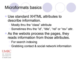 Microformats basics Use standard XHTML attributes to describe information. Mostly thru the “class” attribute Sometimes thru the “id”, “title”, “rel” or “rev” attr. As the webots process the pages, they reads information from those attributes. For search indexing Grabbing contact & social network information 