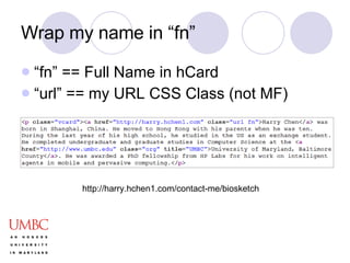 Wrap my name in “fn” “ fn” == Full Name in hCard “ url” == my URL CSS Class (not MF) http://harry.hchen1.com/contact-me/biosketch 