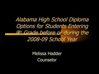 Melissa Hadder Counselor Alabama High School Diploma Options for Students Entering 9 th  Grade before or during the 2008-09 School Year 