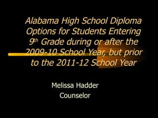 Melissa Hadder Counselor Alabama High School Diploma Options for Students Entering 9 th  Grade during or after the 2009-10 School Year, but prior to the 2011-12 School Year 
