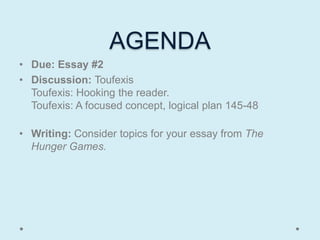 AGENDA
• Due: Essay #2
• Discussion: Toufexis
  Toufexis: Hooking the reader.
  Toufexis: A focused concept, logical plan 145-48

• Writing: Consider topics for your essay from The
  Hunger Games.
 