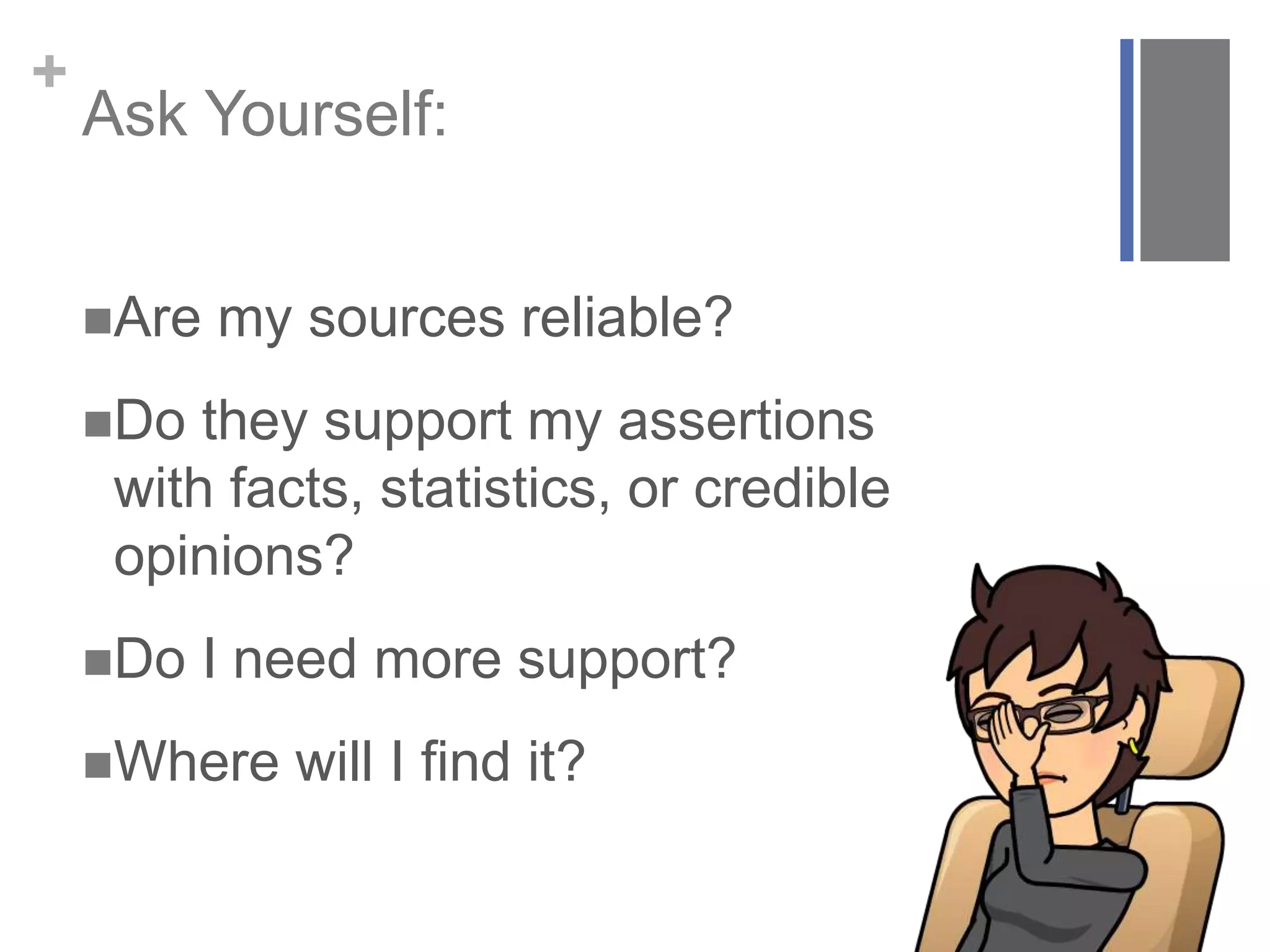 +
Ask Yourself:
Are my sources reliable?
Do they support my assertions
with facts, statistics, or credible
opinions?
Do I need more support?
Where will I find it?
 