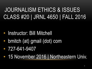JOURNALISM ETHICS & ISSUES
CLASS #20 | JRNL 4650 | FALL 2016
• Instructor: Bill Mitchell
• bmitch (at) gmail (dot) com
• 727-641-9407
• 15 November 2016 | Northeastern Univ.
1
 