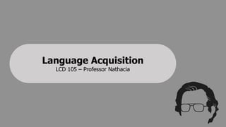 Language Acquisition
LCD 105 – Professor Nathacia
 