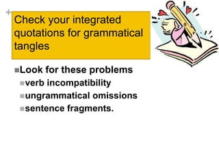 +
Check your integrated
quotations for grammatical
tangles
Look for these problems
verb incompatibility
ungrammatical omissions
sentence fragments.
 
