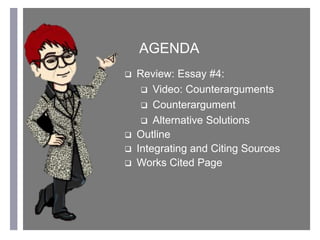 +
AGENDA
 Review: Essay #4:
 Video: Counterarguments
 Counterargument
 Alternative Solutions
 Outline
 Integrating and Citing Sources
 Works Cited Page
 