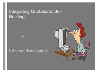 +
Integrating Quotations: Skill
Building
Using your library research
 