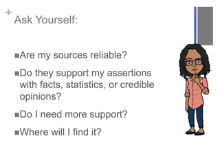 +
Ask Yourself:
Are my sources reliable?
Do they support my assertions
with facts, statistics, or credible
opinions?
Do I need more support?
Where will I find it?
 