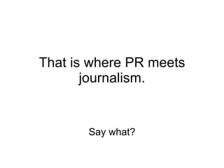 That is where PR meets journalism. Say what? 