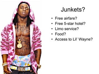 Junkets? Free airfare? Free 5-star hotel? Limo service? Food? Access to Lil’ Wayne? 