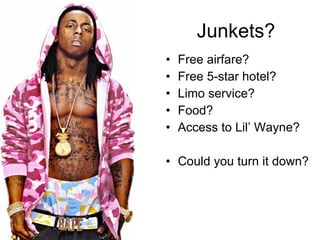 Junkets? Free airfare? Free 5-star hotel? Limo service? Food? Access to Lil’ Wayne? Could you turn it down? 