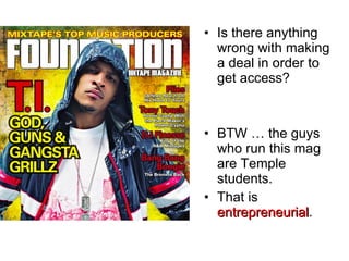 Is there anything wrong with making a deal in order to get access? BTW … the guys who run this mag are Temple students. That is  entrepreneurial . 