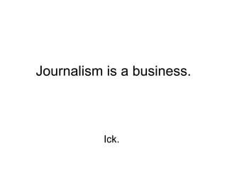 Journalism is a business. Ick. 
