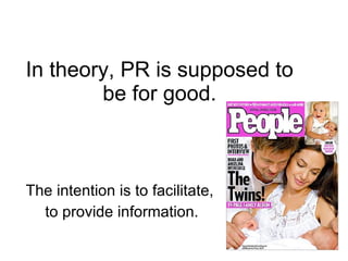 In theory, PR is supposed to be for good. The intention is to facilitate,  to provide information. 