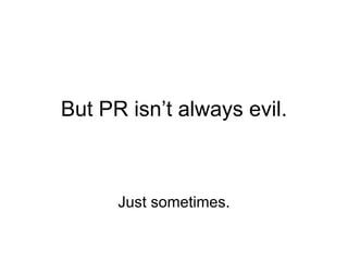 But PR isn’t always evil. Just sometimes. 