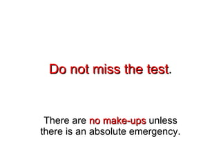 Do not miss the test . There are  no make-ups  unless there is an absolute emergency. 