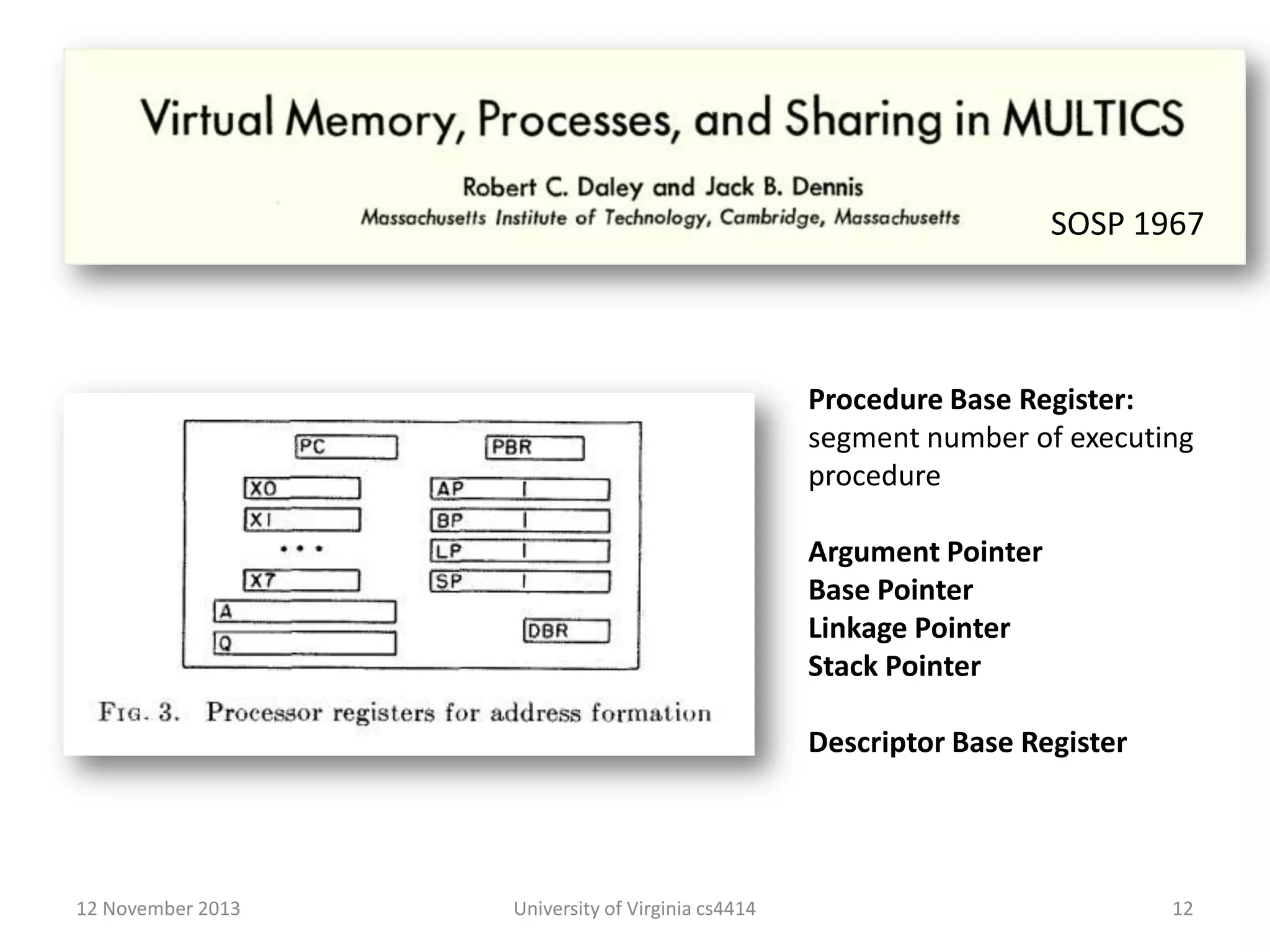 SOSP 1967

Procedure Base Register:
segment number of executing
procedure
Argument Pointer
Base Pointer
Linkage Pointer
Stack Pointer
Descriptor Base Register

12 November 2013

University of Virginia cs4414

12

 