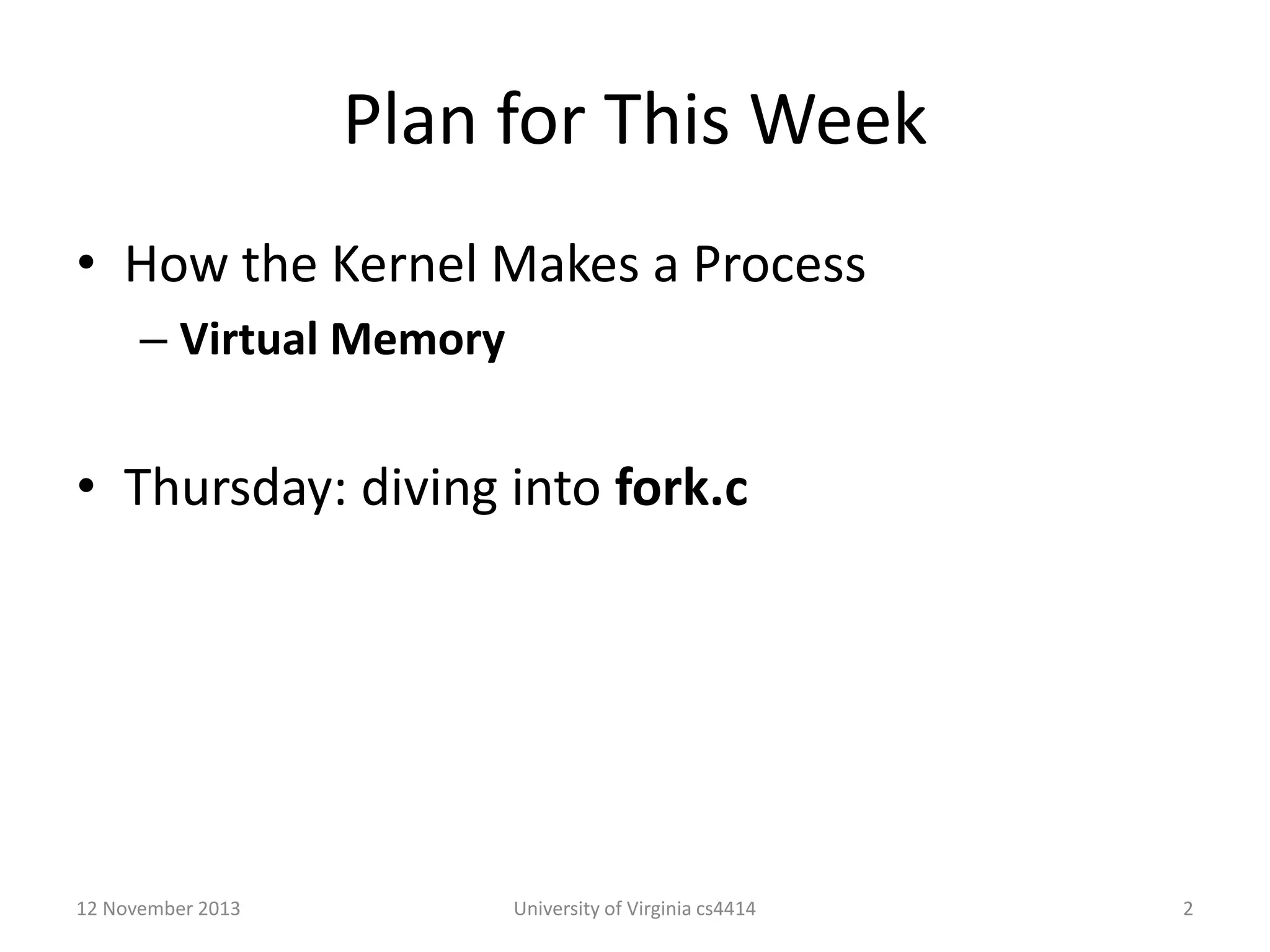 Plan for This Week
• How the Kernel Makes a Process
– Virtual Memory

• Thursday: diving into fork.c

12 November 2013

University of Virginia cs4414

2

 
