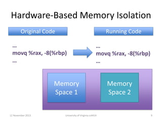 Hardware-Based Memory Isolation
Original Code

Running Code

…
movq %rax, -8(%rbp)
…

…
movq %rax, -8(%rbp)
…

Memory
Space 1

12 November 2013

University of Virginia cs4414

Memory
Space 2

9

 