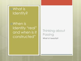 What  is
 Identity?

When   is
 Identity “real”
                   Thinking about
 and when is it
                   Passing
 constructed”      What is it exactly?
 